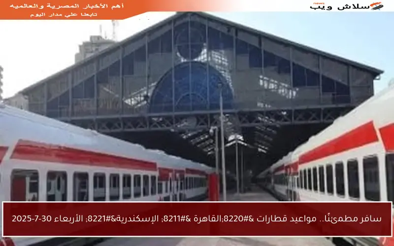سافر مطمئنًا.. مواعيد قطارات “القاهرة – الإسكندرية” الأربعاء 30-7-2025