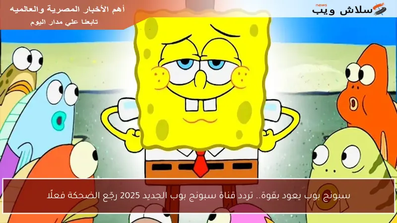 سبونج بوب يعود بقوة.. تردد قناة سبونج بوب الجديد 2025 رجّع الضحكة فعلًا