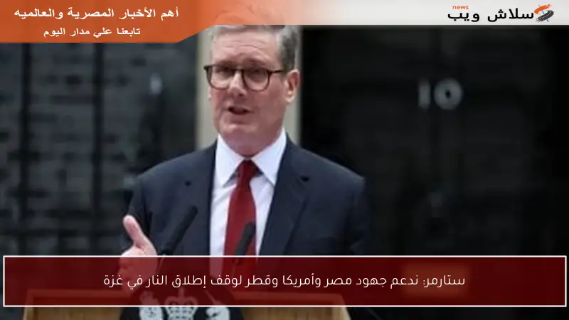 ستارمر: ندعم جهود مصر وأمريكا وقطر لوقف إطلاق النار في غزة