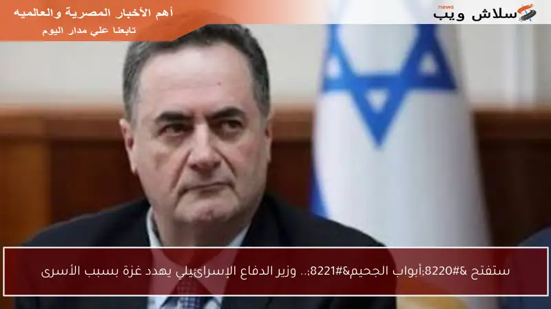 ستفتح “أبواب الجحيم”.. وزير الدفاع الإسرائيلي يهدد غزة بسبب الأسرى