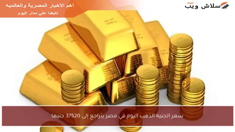 سعر الجنيه الذهب اليوم في مصر يتراجع إلى 37520 جنيها