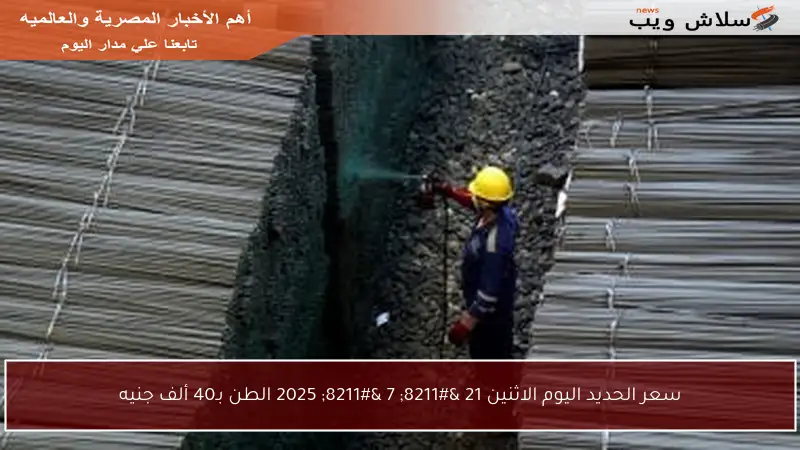 سعر الحديد اليوم الاثنين 21 – 7 – 2025 الطن بـ40 ألف جنيه