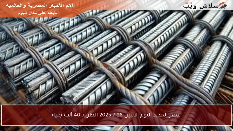 سعر الحديد اليوم الاثنين 28-7-2025 الطن بـ 40 ألف جنيه