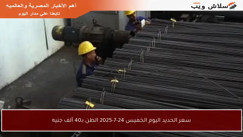 سعر الحديد اليوم الخميس 24-7-2025 الطن بـ40 ألف جنيه