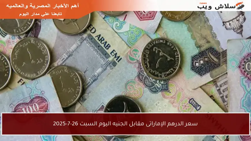 سعر الدرهم الإماراتى مقابل الجنيه اليوم السبت 26-7-2025