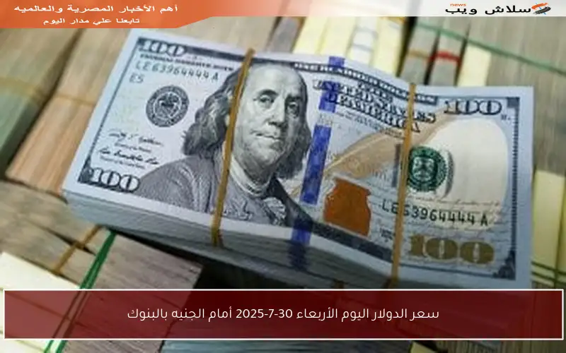 سعر الدولار اليوم الأربعاء 30-7-2025 أمام الجنيه بالبنوك