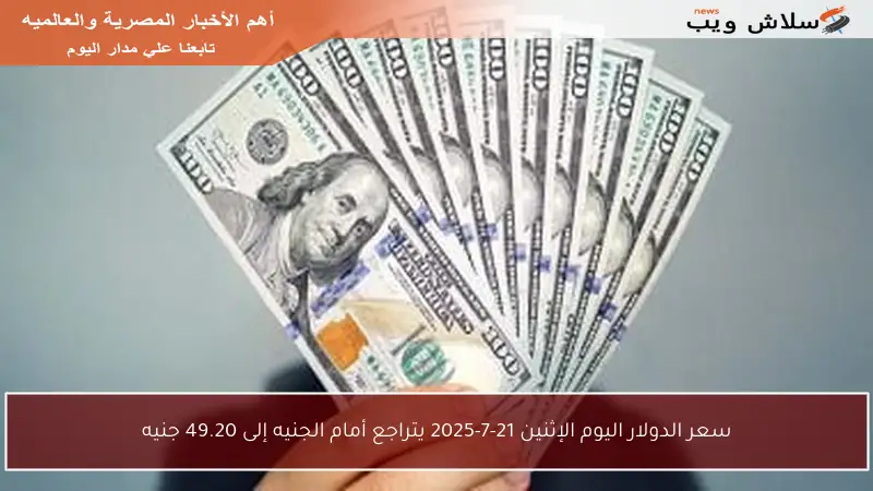 سعر الدولار اليوم الإثنين 21-7-2025 يتراجع أمام الجنيه إلى 49.20 جنيه