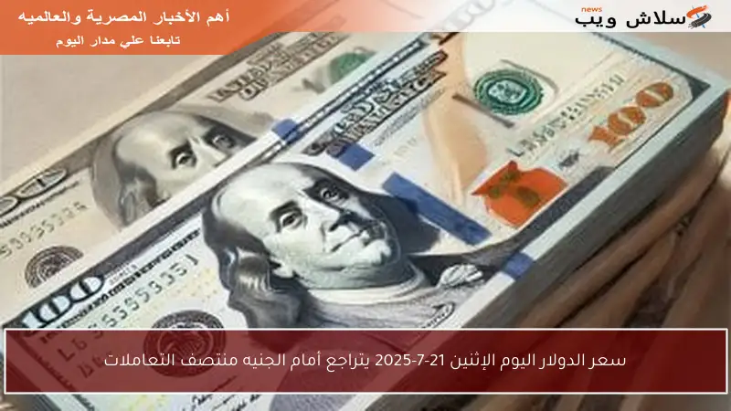 سعر الدولار اليوم الإثنين 21-7-2025 يتراجع أمام الجنيه منتصف التعاملات