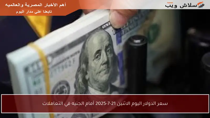 سعر الدولار اليوم الاثنين 21-7-2025 أمام الجنيه في التعاملات