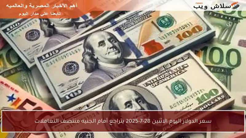 سعر الدولار اليوم الاثنين 28-7-2025 يتراجع أمام الجنيه منتصف التعاملات