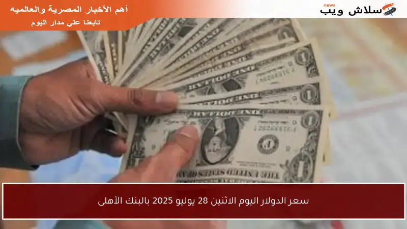 سعر الدولار اليوم الاثنين 28 يوليو 2025 بالبنك الأهلى