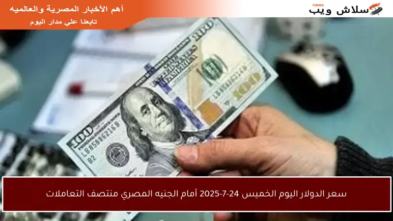 سعر الدولار اليوم الخميس 24-7-2025 أمام الجنيه المصري منتصف التعاملات