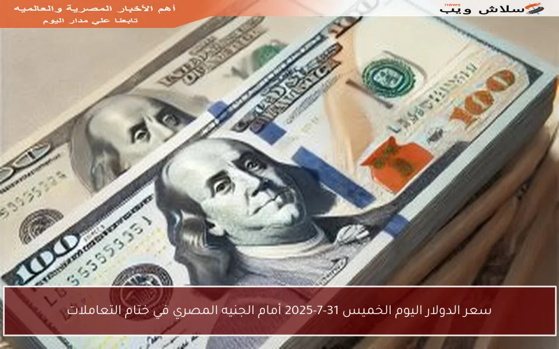 سعر الدولار اليوم الخميس 31-7-2025 أمام الجنيه المصري في ختام التعاملات