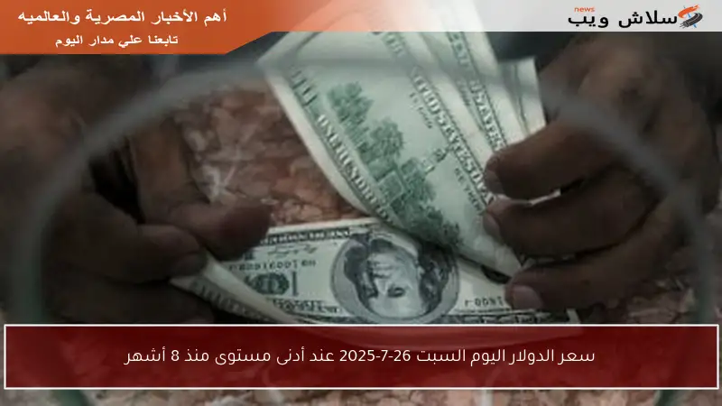 سعر الدولار اليوم السبت 26-7-2025 عند أدنى مستوى منذ 8 أشهر