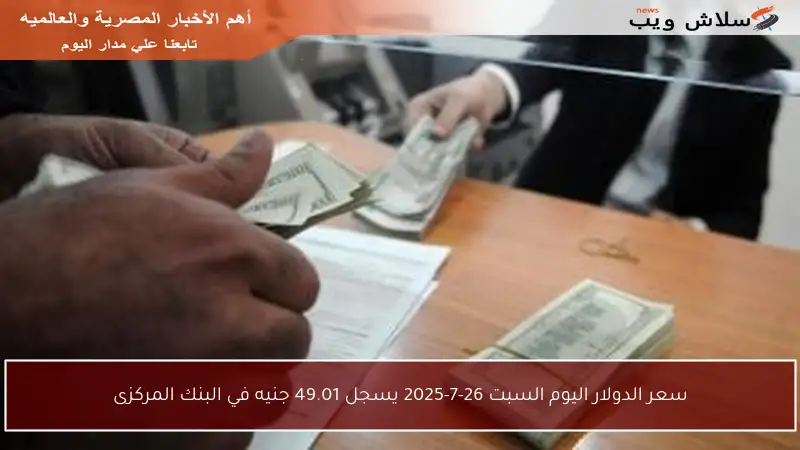 سعر الدولار اليوم السبت 26-7-2025 يسجل 49.01 جنيه في البنك المركزى