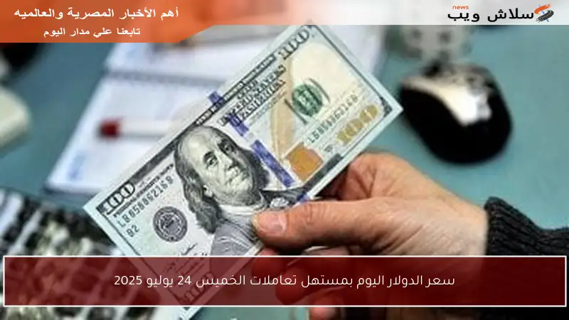 سعر الدولار اليوم بمستهل تعاملات الخميس 24 يوليو 2025