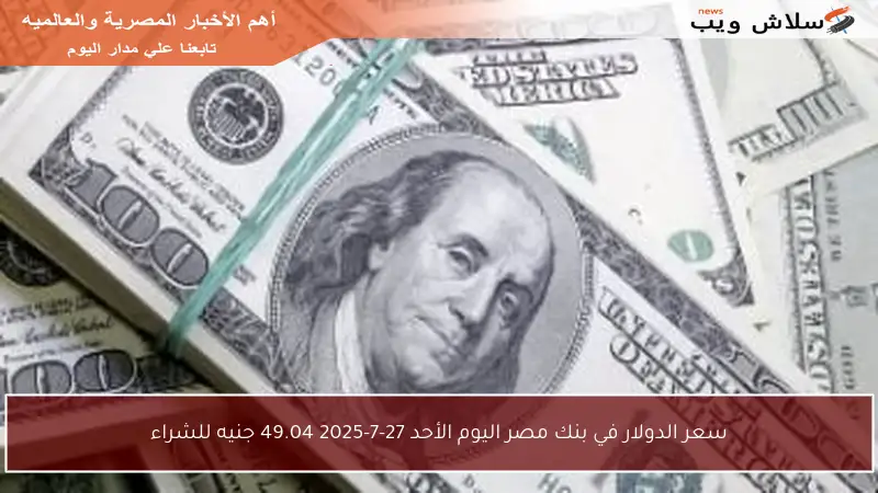 سعر الدولار في بنك مصر اليوم الأحد 27-7-2025 49.04 جنيه للشراء