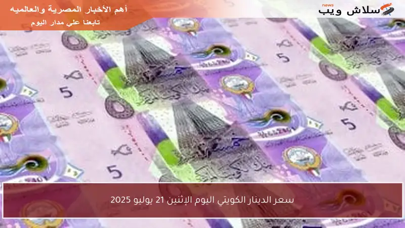 سعر الدينار الكويتي اليوم الإثنين 21 يوليو 2025