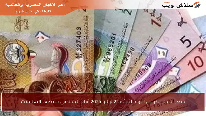 سعر الدينار الكويتي اليوم الثلاثاء 22 يوليو 2025 أمام الجنيه في منتصف التعاملات