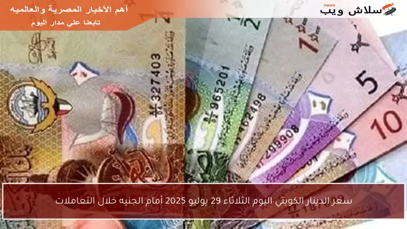 سعر الدينار الكويتي اليوم الثلاثاء 29 يوليو 2025 أمام الجنيه خلال التعاملات