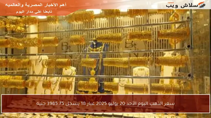 سعر الذهب اليوم الأحد 20 يوليو 2025 عيار 18 يسجل 3985.75 جنيه