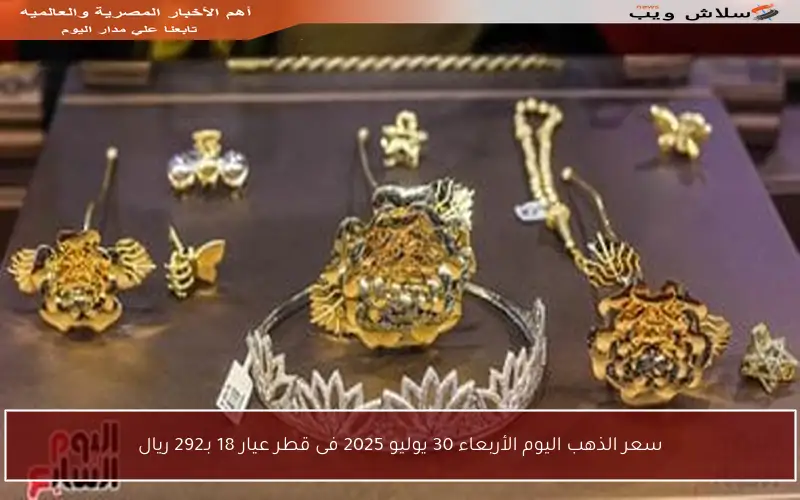 سعر الذهب اليوم الأربعاء 30 يوليو 2025 فى قطر عيار 18 بـ292 ريال