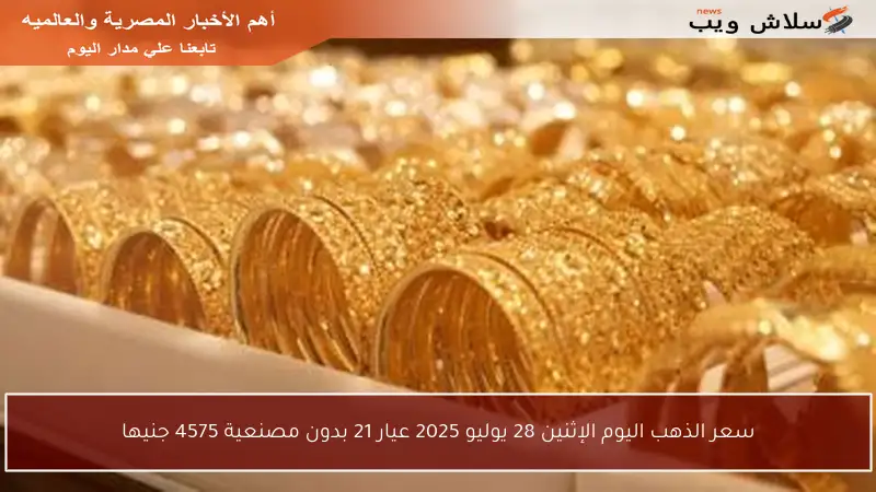 سعر الذهب اليوم الإثنين 28 يوليو 2025 عيار 21 بدون مصنعية 4575 جنيها