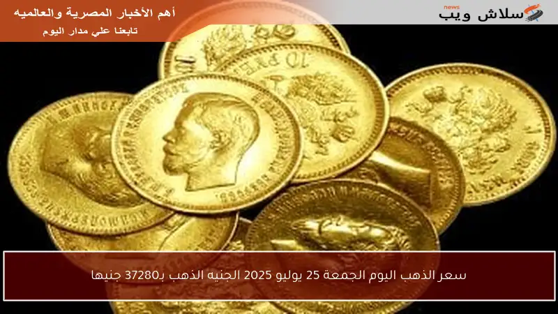 سعر الذهب اليوم الجمعة 25 يوليو 2025 الجنيه الذهب بـ37280 جنيها