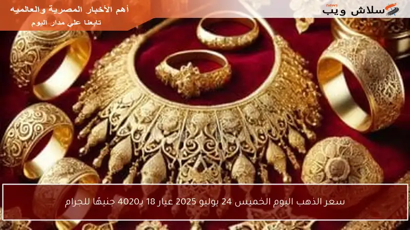 سعر الذهب اليوم الخميس 24 يوليو 2025 عيار 18 بـ4020 جنيهًا للجرام