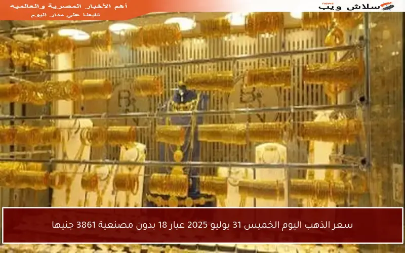 سعر الذهب اليوم الخميس 31 يوليو 2025 عيار 18 بدون مصنعية 3861 جنيها