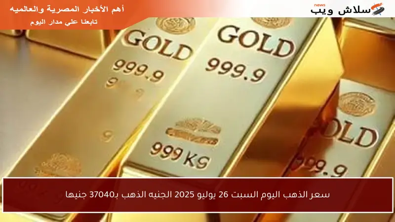 سعر الذهب اليوم السبت 26 يوليو 2025 الجنيه الذهب بـ37040 جنيها
