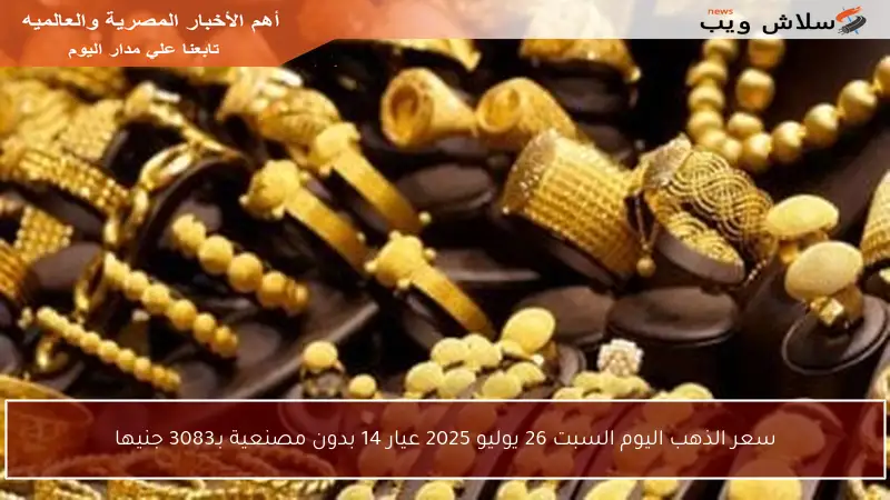 سعر الذهب اليوم السبت 26 يوليو 2025 عيار 14 بدون مصنعية بـ3083 جنيها
