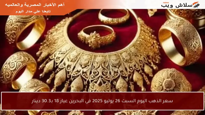 سعر الذهب اليوم السبت 26 يوليو 2025 فى البحرين عيار 18 بـ30.3 دينار