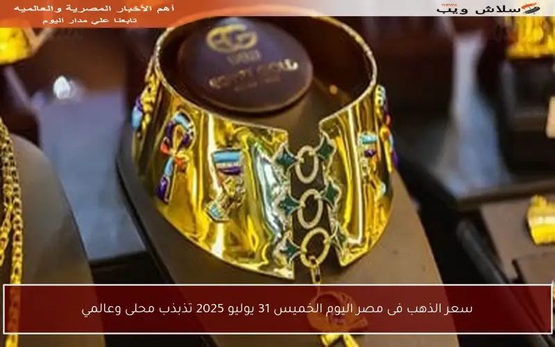 سعر الذهب فى مصر اليوم الخميس 31 يوليو 2025 تذبذب محلى وعالمي