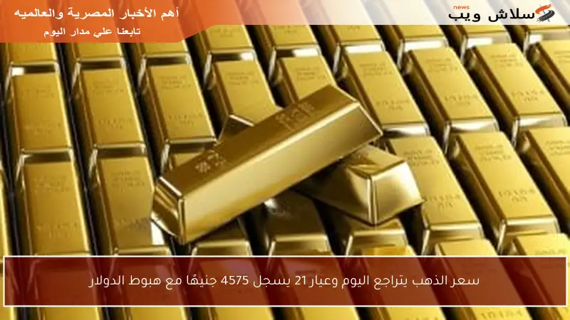 سعر الذهب يتراجع اليوم وعيار 21 يسجل 4575 جنيهًا مع هبوط الدولار