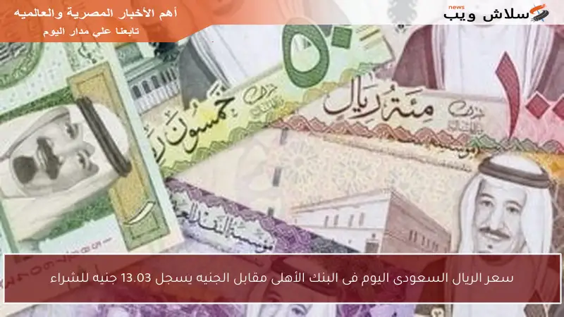 سعر الريال السعودى اليوم فى البنك الأهلى مقابل الجنيه يسجل 13.03 جنيه للشراء