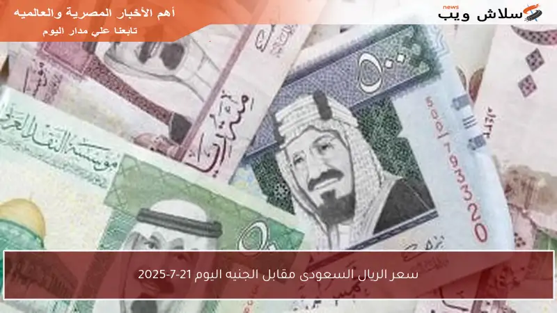 سعر الريال السعودى مقابل الجنيه اليوم 21-7-2025