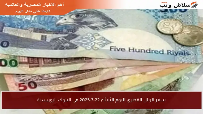سعر الريال القطرى اليوم الثلاثاء 22-7-2025 في البنوك الرئيسية