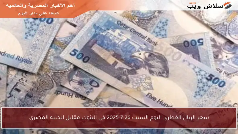 سعر الريال القطرى اليوم السبت 26-7-2025 فى البنوك مقابل الجنيه المصري