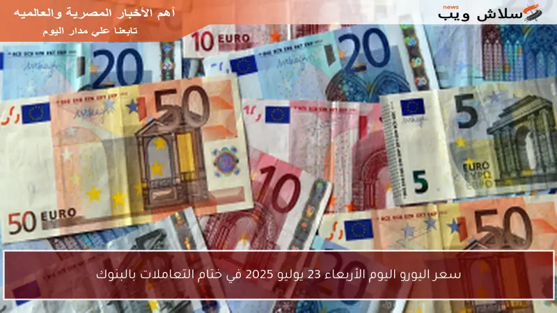 سعر اليورو اليوم الأربعاء 23 يوليو 2025 في ختام التعاملات بالبنوك