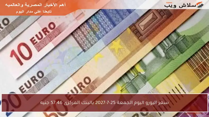 سعر اليورو اليوم الجمعة 25-7-2027 بالبنك المركزى 57.46 جنيه