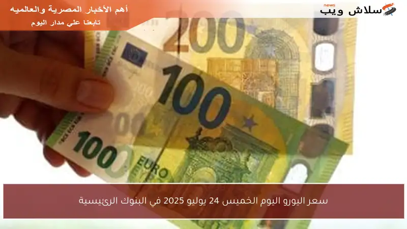 سعر اليورو اليوم الخميس 24 يوليو 2025 في البنوك الرئيسية