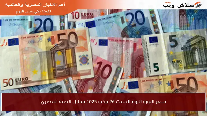 سعر اليورو اليوم السبت 26 يوليو 2025 مقابل الجنيه المصري