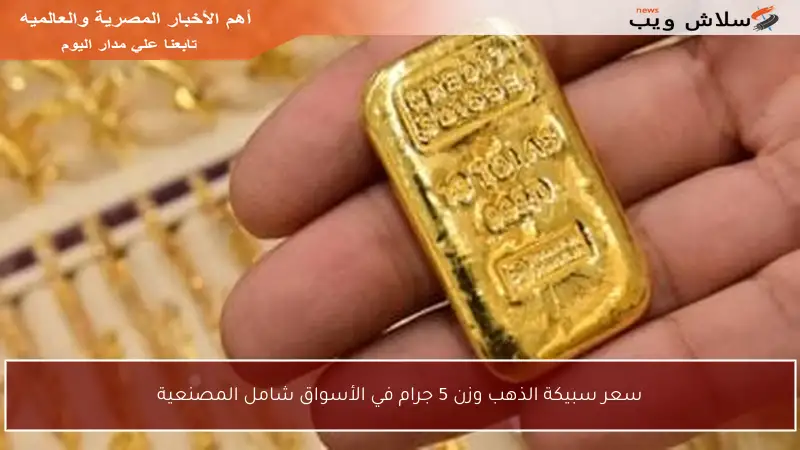 سعر سبيكة الذهب وزن 5 جرام في الأسواق شامل المصنعية