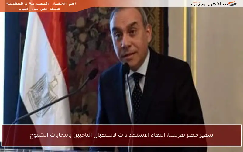 سفير مصر بفرنسا: انتهاء الاستعدادات لاستقبال الناخبين بانتخابات الشيوخ