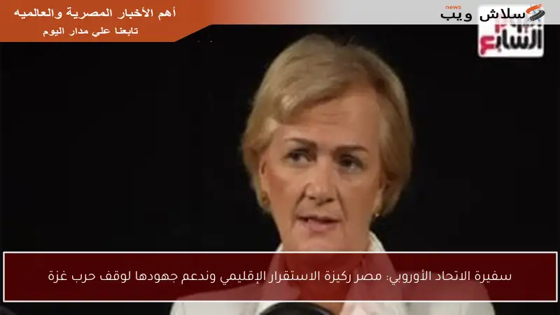 سفيرة الاتحاد الأوروبي: مصر ركيزة الاستقرار الإقليمي وندعم جهودها لوقف حرب غزة