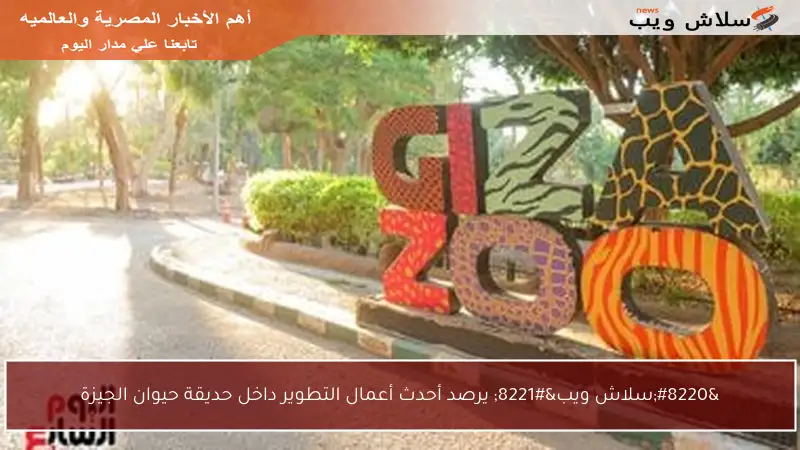 “سلاش ويب” يرصد أحدث أعمال التطوير داخل حديقة حيوان الجيزة