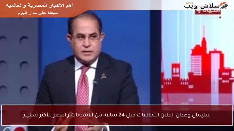 سليمان وهدان: إعلان التحالفات قبل 24 ساعة من الانتخابات والنصر للأكثر تنظيم