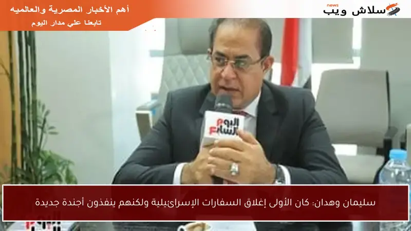 سليمان وهدان: كان الأولى إغلاق السفارات الإسرائيلية ولكنهم ينفذون أجندة جديدة