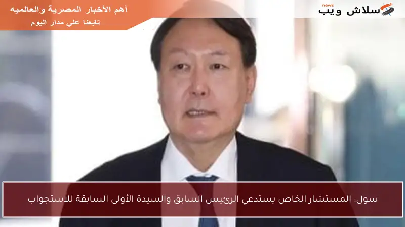 سول: المستشار الخاص يستدعي الرئيس السابق والسيدة الأولى السابقة للاستجواب